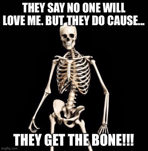 The bone!!! | THEY SAY NO ONE WILL LOVE ME. BUT THEY DO CAUSE... THEY GET THE BONE!!! | image tagged in skeleton | made w/ Imgflip meme maker