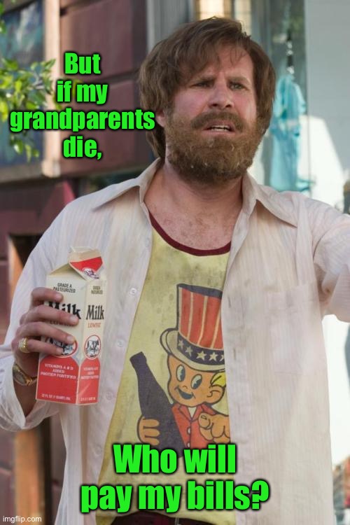 Ron Burgundy Bum | But if my grandparents die, Who will pay my bills? | image tagged in ron burgundy bum | made w/ Imgflip meme maker