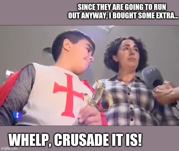 toilet paper, pasta, face masks, kitchen sinks... you name it, she bought it | SINCE THEY ARE GOING TO RUN   OUT ANYWAY, I BOUGHT SOME EXTRA... WHELP, CRUSADE IT IS! | image tagged in crusade kid | made w/ Imgflip meme maker