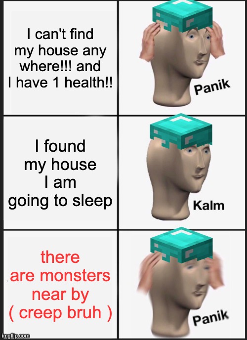 Panik Kalm Panik | I can't find my house any where!!! and I have 1 health!! I found my house I am going to sleep; there are monsters near by ( creep bruh ) | image tagged in memes,panik kalm panik | made w/ Imgflip meme maker