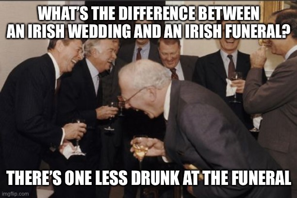Laughing Men In Suits Meme | WHAT’S THE DIFFERENCE BETWEEN AN IRISH WEDDING AND AN IRISH FUNERAL? THERE’S ONE LESS DRUNK AT THE FUNERAL | image tagged in memes,laughing men in suits,ireland,irish | made w/ Imgflip meme maker