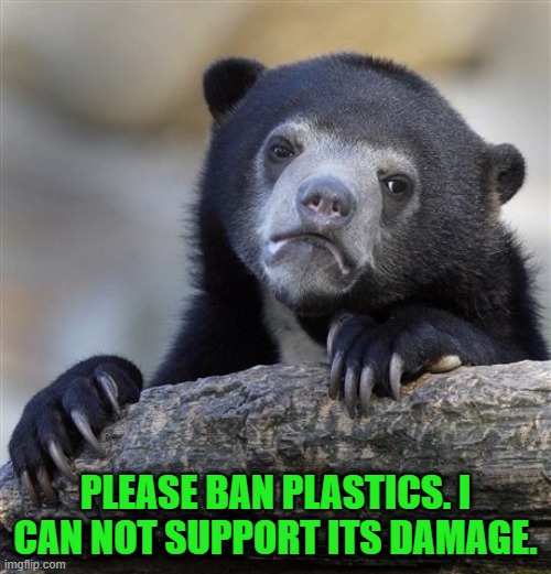 Confession Bear | PLEASE BAN PLASTICS. I CAN NOT SUPPORT ITS DAMAGE. | image tagged in memes,confession bear | made w/ Imgflip meme maker