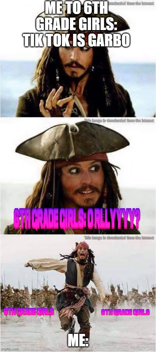 jack sparrow run | ME TO 6TH GRADE GIRLS: TIK TOK IS GARBO; ME: | image tagged in jack sparrow run | made w/ Imgflip meme maker