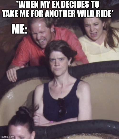 Not Impressed | *WHEN MY EX DECIDES TO TAKE ME FOR ANOTHER WILD RIDE*; ME: | image tagged in not impressed | made w/ Imgflip meme maker