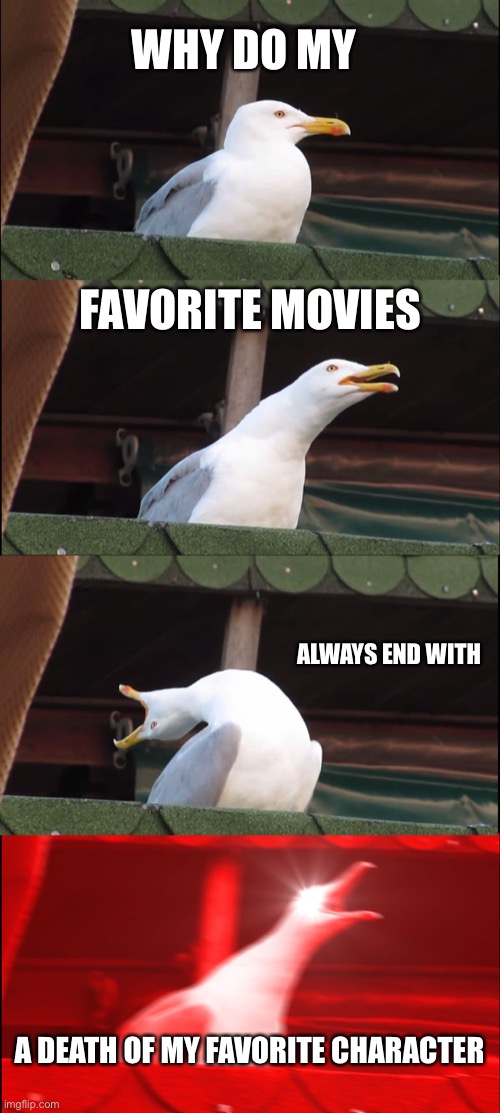 :( | WHY DO MY; FAVORITE MOVIES; ALWAYS END WITH; A DEATH OF MY FAVORITE CHARACTER | image tagged in memes,inhaling seagull | made w/ Imgflip meme maker