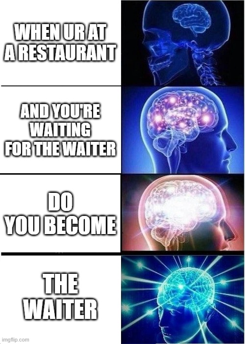 Expanding Brain Meme | WHEN UR AT A RESTAURANT; AND YOU'RE WAITING FOR THE WAITER; DO YOU BECOME; THE WAITER | image tagged in memes,expanding brain | made w/ Imgflip meme maker