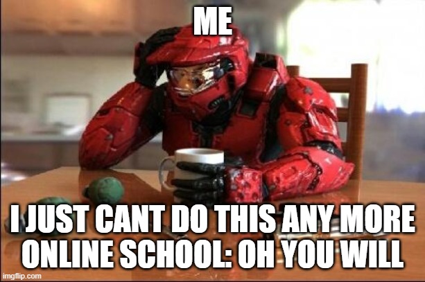 online school | ME; I JUST CANT DO THIS ANY MORE
ONLINE SCHOOL: OH YOU WILL | image tagged in halo | made w/ Imgflip meme maker
