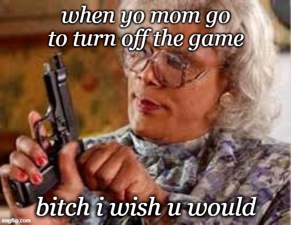 when yo mom go to turn off the game; bitch i wish u would | image tagged in memes | made w/ Imgflip meme maker