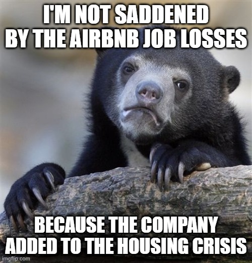 Confession Bear Meme | I'M NOT SADDENED BY THE AIRBNB JOB LOSSES; BECAUSE THE COMPANY ADDED TO THE HOUSING CRISIS | image tagged in memes,confession bear | made w/ Imgflip meme maker