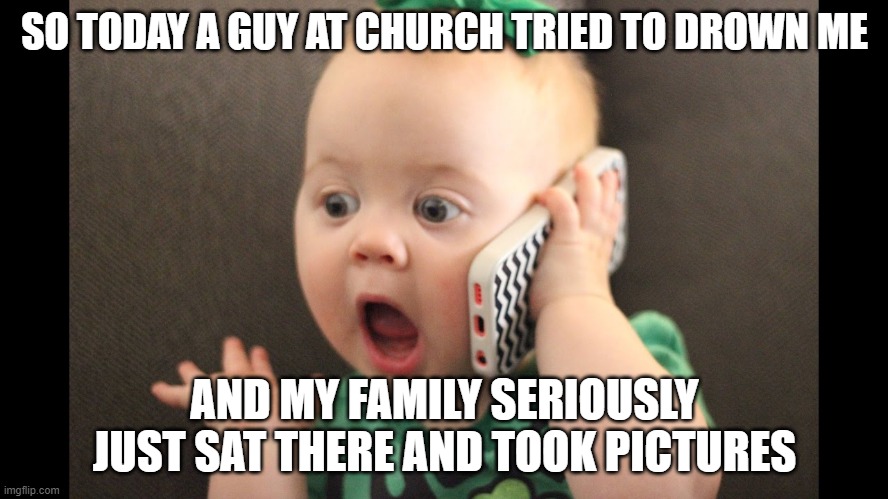 baby on phone | SO TODAY A GUY AT CHURCH TRIED TO DROWN ME; AND MY FAMILY SERIOUSLY JUST SAT THERE AND TOOK PICTURES | image tagged in baby on phone | made w/ Imgflip meme maker