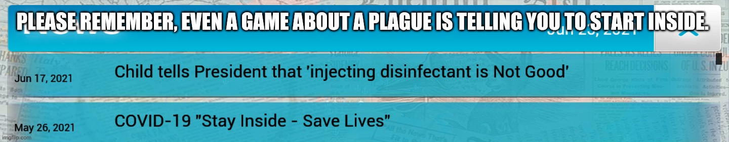 Plague inc. be like | PLEASE REMEMBER, EVEN A GAME ABOUT A PLAGUE IS TELLING YOU TO START INSIDE. | image tagged in memes | made w/ Imgflip meme maker