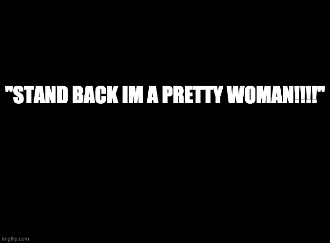 blank black | "STAND BACK IM A PRETTY WOMAN!!!!" | image tagged in blank black | made w/ Imgflip meme maker