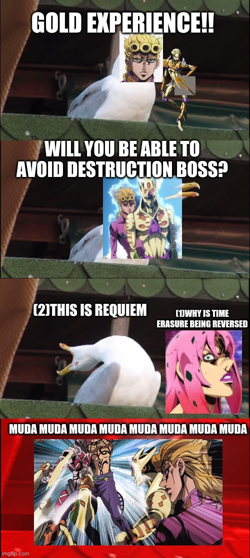 Inhaling Seagull | GOLD EXPERIENCE!! WILL YOU BE ABLE TO AVOID DESTRUCTION BOSS? (2)THIS IS REQUIEM; (1)WHY IS TIME ERASURE BEING REVERSED; MUDA MUDA MUDA MUDA MUDA MUDA MUDA MUDA | image tagged in memes,inhaling seagull | made w/ Imgflip meme maker