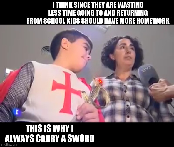 oc | I THINK SINCE THEY ARE WASTING LESS TIME GOING TO AND RETURNING FROM SCHOOL KIDS SHOULD HAVE MORE HOMEWORK; THIS IS WHY I ALWAYS CARRY A SWORD | image tagged in crusade kid | made w/ Imgflip meme maker