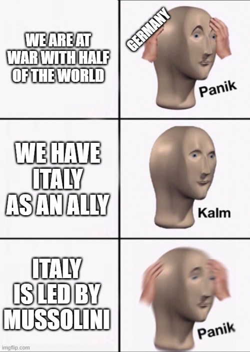the Germans during WW2 | WE ARE AT WAR WITH HALF OF THE WORLD; GERMANY; WE HAVE ITALY AS AN ALLY; ITALY IS LED BY MUSSOLINI | image tagged in stonks panic calm panic | made w/ Imgflip meme maker