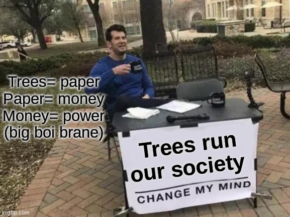 Change My Mind | Trees= paper

Paper= money

Money= power

(big boi brane); Trees run our society | image tagged in memes,change my mind | made w/ Imgflip meme maker
