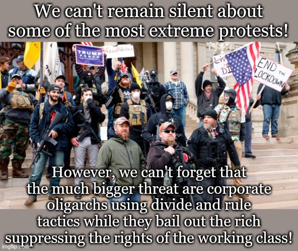 We can't remain silent about some of the most extreme protests! However, we can't forget that the much bigger threat are corporate oligarchs using divide and rule tactics while they bail out the rich suppressing the rights of the working class! | made w/ Imgflip meme maker