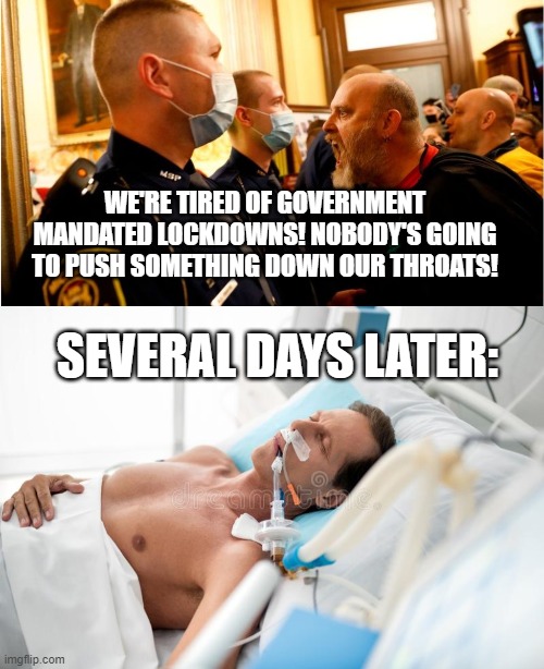 WE'RE TIRED OF GOVERNMENT MANDATED LOCKDOWNS! NOBODY'S GOING TO PUSH SOMETHING DOWN OUR THROATS! SEVERAL DAYS LATER: | image tagged in covidiots | made w/ Imgflip meme maker