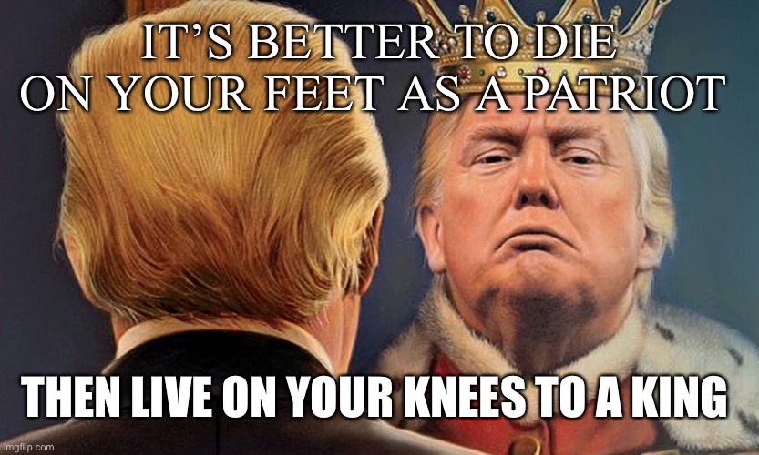 IT’S BETTER TO DIE ON YOUR FEET AS A PATRIOT THEN LIVE ON YOUR KNEES TO A KING | made w/ Imgflip meme maker