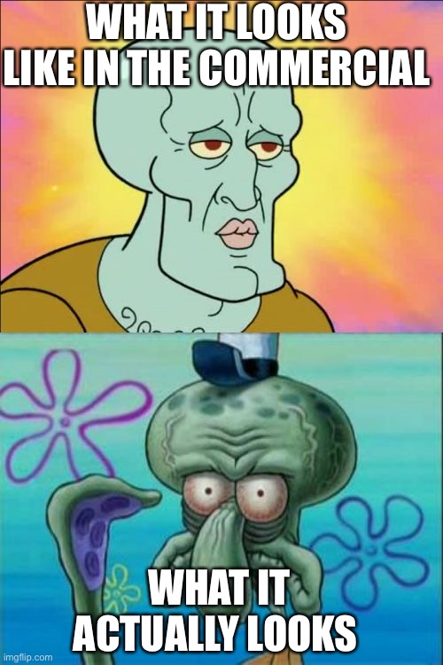 What it actually looks like | WHAT IT LOOKS LIKE IN THE COMMERCIAL; WHAT IT ACTUALLY LOOKS LIKE | image tagged in memes,squidward | made w/ Imgflip meme maker