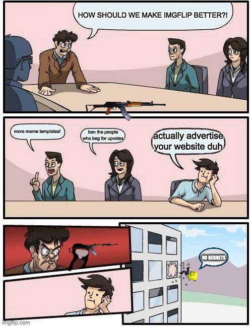 whoopsweeeeeee | HOW SHOULD WE MAKE IMGFLIP BETTER?! more meme templates! ban the people who beg for upvotes; actually advertise your website duh; NO REGRETS | image tagged in memes,boardroom meeting suggestion | made w/ Imgflip meme maker