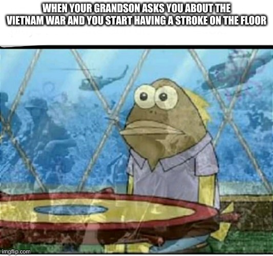 SpongeBob Fish Vietnam Flashback |  WHEN YOUR GRANDSON ASKS YOU ABOUT THE VIETNAM WAR AND YOU START HAVING A STROKE ON THE FLOOR | image tagged in spongebob fish vietnam flashback | made w/ Imgflip meme maker
