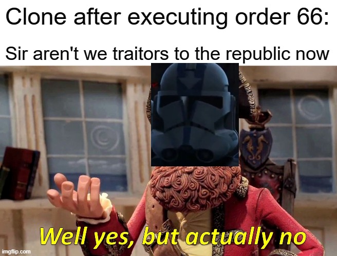 traitor | Clone after executing order 66:; Sir aren't we traitors to the republic now | image tagged in memes,well yes but actually no | made w/ Imgflip meme maker
