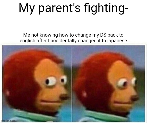 This is a true story | My parent's fighting-; Me not knowing how to change my DS back to english after I accidentally changed it to japanese | image tagged in memes,monkey puppet | made w/ Imgflip meme maker