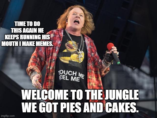 w. axl rose gravy  | TIME TO DO THIS AGAIN HE KEEPS RUNNING HIS MOUTH I MAKE MEMES. WELCOME TO THE JUNGLE WE GOT PIES AND CAKES. | image tagged in w axl rose gravy | made w/ Imgflip meme maker