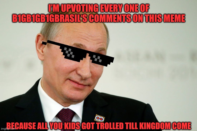 Sarcastic Putin | I’M UPVOTING EVERY ONE OF B1GB1GB1GBRASIL‘S COMMENTS ON THIS MEME BECAUSE ALL YOU KIDS GOT TROLLED TILL KINGDOM COME | image tagged in sarcastic putin | made w/ Imgflip meme maker