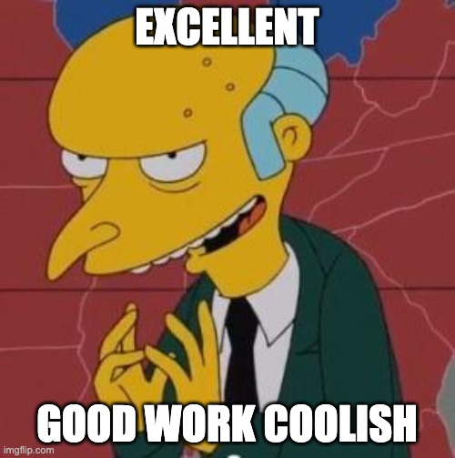 Mr. Burns Excellent | EXCELLENT GOOD WORK COOLISH | image tagged in mr burns excellent | made w/ Imgflip meme maker