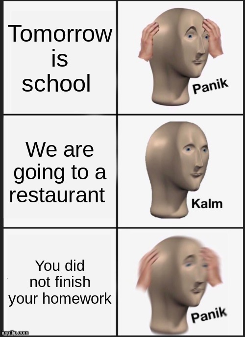 Panik Kalm Panik Meme | Tomorrow is school; We are going to a restaurant; You did not finish your homework | image tagged in memes,panik kalm panik | made w/ Imgflip meme maker