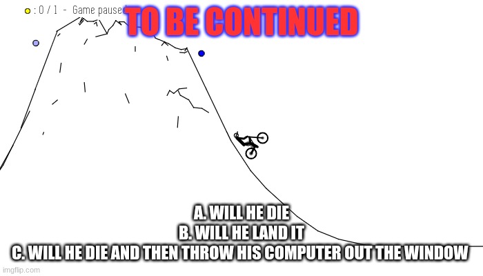 canvasrider | TO BE CONTINUED; A. WILL HE DIE
B. WILL HE LAND IT
C. WILL HE DIE AND THEN THROW HIS COMPUTER OUT THE WINDOW | image tagged in memes | made w/ Imgflip meme maker