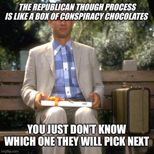 THE REPUBLICAN THOUGH PROCESS IS LIKE A BOX OF CONSPIRACY CHOCOLATES YOU JUST DON’T KNOW WHICH ONE THEY WILL PICK NEXT | made w/ Imgflip meme maker