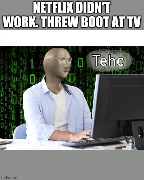 tehc | NETFLIX DIDN'T WORK. THREW BOOT AT TV | image tagged in tehc | made w/ Imgflip meme maker