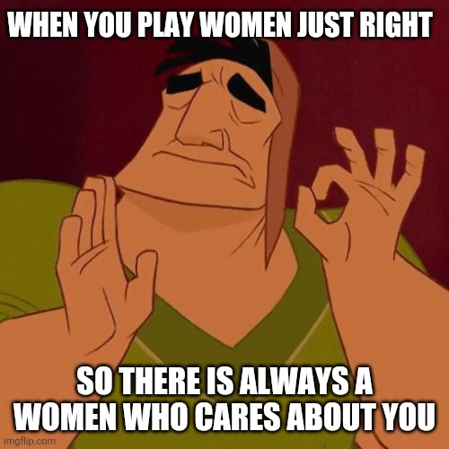 Successful player | WHEN YOU PLAY WOMEN JUST RIGHT; SO THERE IS ALWAYS A WOMEN WHO CARES ABOUT YOU | image tagged in when x just right | made w/ Imgflip meme maker