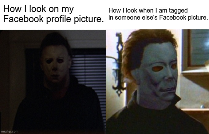 True Story | How I look on my Facebook profile picture. How I look when I am tagged in someone else's Facebook picture. | image tagged in memes,halloween,halloween h20,michael myers,facebook | made w/ Imgflip meme maker