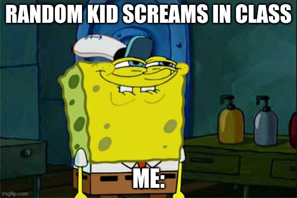 Don't You Squidward | RANDOM KID SCREAMS IN CLASS; ME: | image tagged in memes | made w/ Imgflip meme maker
