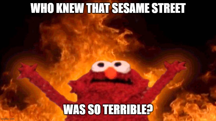 elmo fire | WHO KNEW THAT SESAME STREET; WAS SO TERRIBLE? | image tagged in elmo fire | made w/ Imgflip meme maker