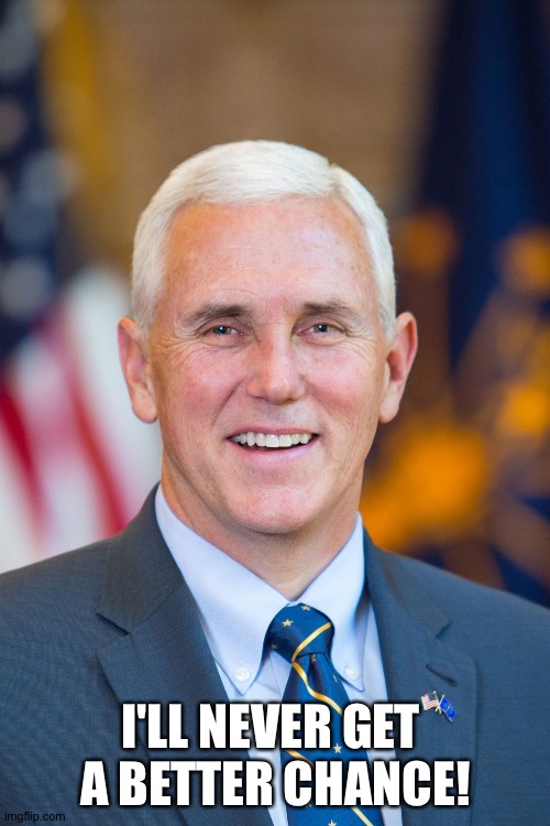 Mike Pence | I'LL NEVER GET 
A BETTER CHANCE! | image tagged in mike pence | made w/ Imgflip meme maker