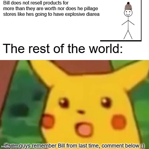 adventures of Bill, the only decent human | Bill does not resell products for more than they are worth nor does he pillage stores like hes going to have explosive diarea; The rest of the world:; If you guys remember Bill from last time, comment below :) | image tagged in memes,surprised pikachu | made w/ Imgflip meme maker