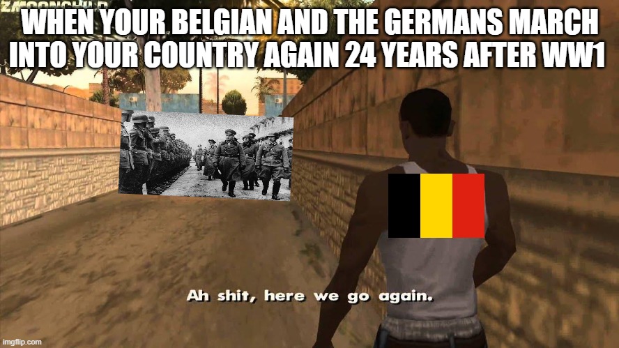 Here we go again | WHEN YOUR BELGIAN AND THE GERMANS MARCH INTO YOUR COUNTRY AGAIN 24 YEARS AFTER WW1 | image tagged in here we go again | made w/ Imgflip meme maker