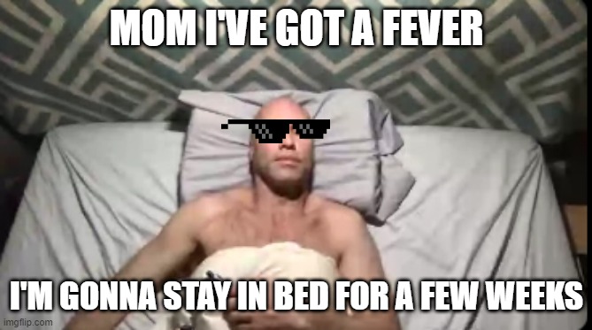 Alx's quarantine | MOM I'VE GOT A FEVER; I'M GONNA STAY IN BED FOR A FEW WEEKS | image tagged in quarantine,covid-19,covid,covidiots | made w/ Imgflip meme maker