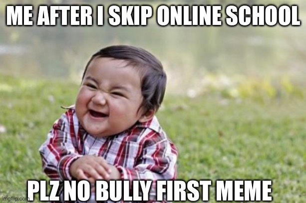 Plz no bully me it my first meme | ME AFTER I SKIP ONLINE SCHOOL; PLZ NO BULLY FIRST MEME | image tagged in memes,evil toddler | made w/ Imgflip meme maker