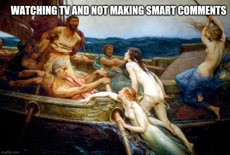 Odysseus and the Sirens | WATCHING TV AND NOT MAKING SMART COMMENTS | image tagged in odysseus and the sirens | made w/ Imgflip meme maker