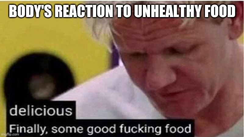 Gordon Ramsay some good food | BODY'S REACTION TO UNHEALTHY FOOD | image tagged in gordon ramsay some good food | made w/ Imgflip meme maker