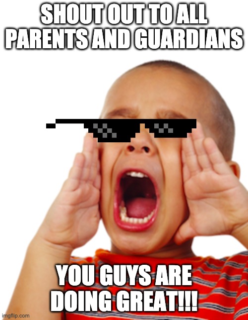 shout out | SHOUT OUT TO ALL PARENTS AND GUARDIANS; YOU GUYS ARE DOING GREAT!!! | image tagged in parents | made w/ Imgflip meme maker