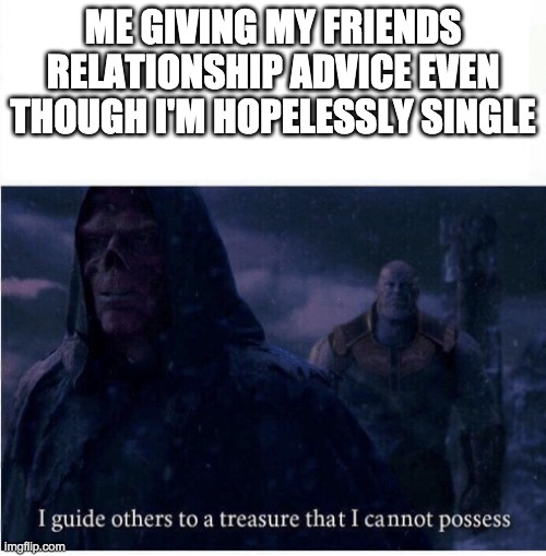 Feels bad man | ME GIVING MY FRIENDS RELATIONSHIP ADVICE EVEN THOUGH I'M HOPELESSLY SINGLE | image tagged in i guide others to a treasure i cannot possess | made w/ Imgflip meme maker