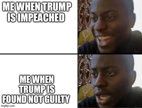 Oh yeah! Oh no... | ME WHEN TRUMP IS IMPEACHED; ME WHEN TRUMP IS FOUND NOT GUILTY | image tagged in oh yeah oh no | made w/ Imgflip meme maker