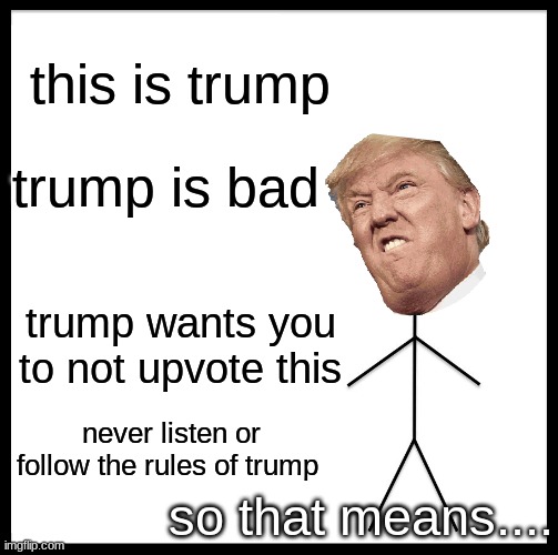 Be Like Bill | this is trump; trump is bad; trump wants you to not upvote this; never listen or follow the rules of trump; so that means.... | image tagged in memes,be like bill | made w/ Imgflip meme maker